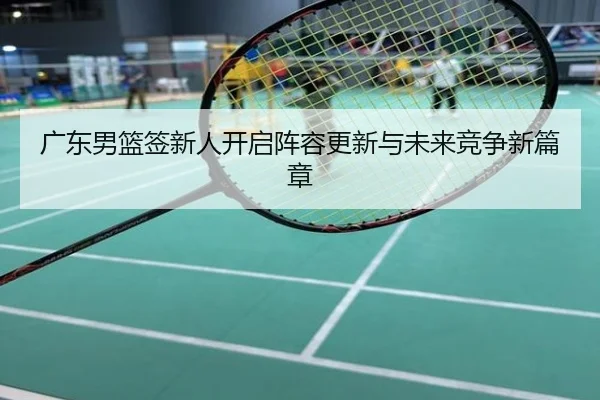 广东男篮签新人开启阵容更新与未来竞争新篇章