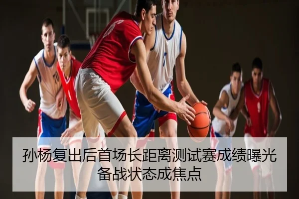 孙杨复出后首场长距离测试赛成绩曝光备战状态成焦点