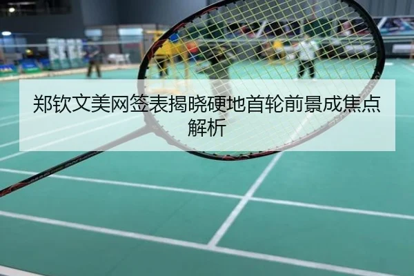 郑钦文美网签表揭晓硬地首轮前景成焦点解析