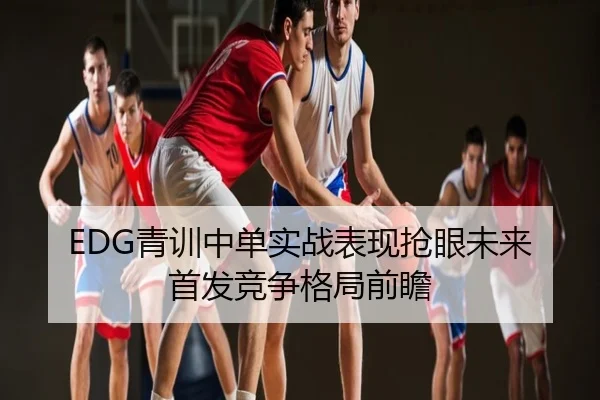 EDG青训中单实战表现抢眼未来首发竞争格局前瞻