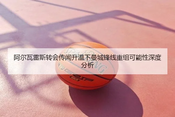 阿尔瓦雷斯转会传闻升温下曼城锋线重组可能性深度分析