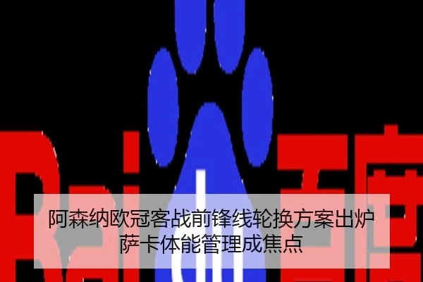 阿森纳欧冠客战前锋线轮换方案出炉 萨卡体能管理成焦点