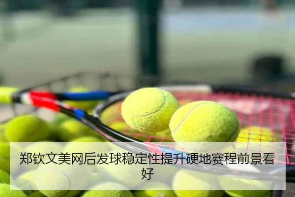 郑钦文美网后发球稳定性提升硬地赛程前景看好